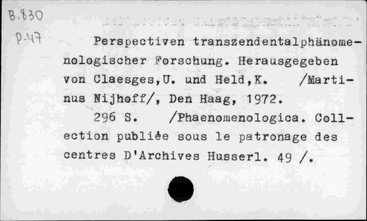 ﻿Perspectiven transzendentalphänomenologischer Forschung. Herausgegeben von Glaesges,U. und Held,K. /Marti-nus Nijhoff/, Den Haag, 1972.
296 S. /Phaenomenologica. Collection publiée sous le patronage des centres D'Archives Husserl. 49 /.